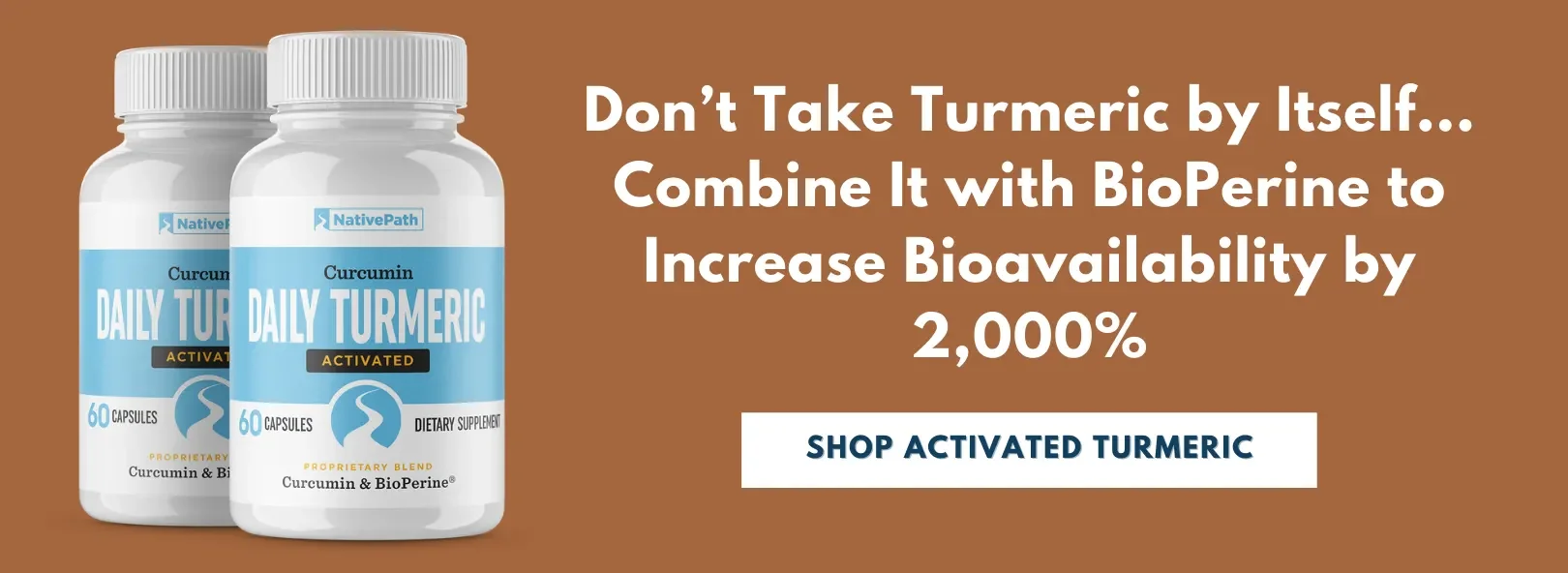 Don’t Take Turmeric by Itself... Combine It with BioPerine to Increase Bioavailability by 2,000%. Shop NativePath Activated Turmeric Capsules.