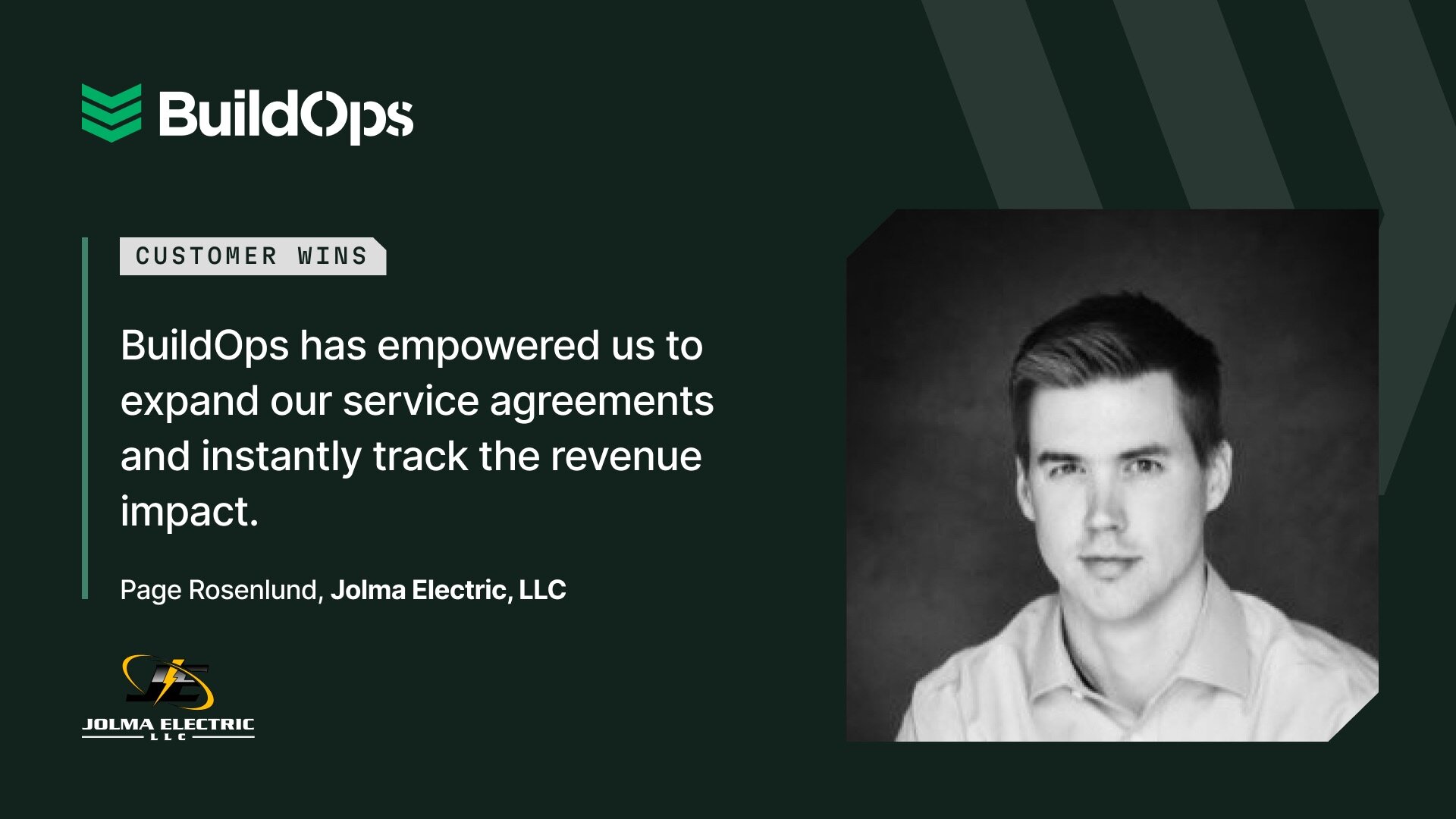 “BuildOps has empowered us to confidently expand our service agreements and instantly track the revenue impact,” said Page Rosenlund of Jolma Electric.