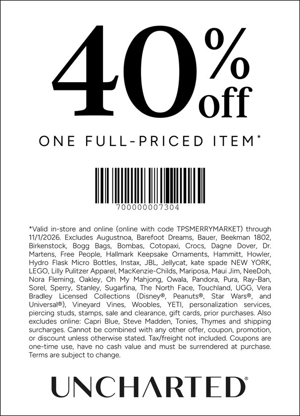 COUPON: 40% off one full priced item*
*Valid in-store and online (online with code TPSMERRYMARKET) through 11/1/2026. Excludes Augustnoa, Barefoot Dreams, Bauer, Beekman 1802, Birkenstock, Bogg Bags, Bombas, Cotopaxi, Crocs, Dagne Dover, Dr. Martens, Free People, Hallmark Keepsake Ornaments, Hammitt, Howler, Hydro Flask Micro Bottles, Instax, JBL, Jellycat, kate spade NEW YORK, LEGO, Lilly Pulitzer Apparel, MacKenzie-Childs, Mariposa, Maui Jim, NeeDoh, Nora Fleming, Oakley, Oh My Mahjong, Owala, Pandora, Pura, Ray-Ban, Sorel, Sperry, Stanley, Sugarfina, The North Face, Touchland, UGG, Vera Bradley Licensed Collections (Disney®, Peanuts®, Star Wars®, and Universal®), Vineyard Vines, Woobles, YETI, personalization services, piercing studs, stamps, sale and clearance, gift cards, prior purchases. Also excludes online: Capri Blue, Steve Madden, Tonies, Thymes and shipping surcharges. Cannot be combined with any other offer, coupon, promotion, or discount unless otherwise stated. Tax/freight not included. Coupons are one-time use, have no cash value and must be surrendered at purchase. Terms are subject to change.