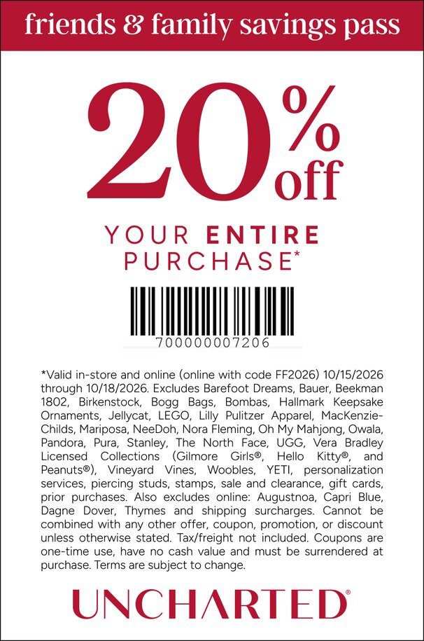 COUPON: 20% off your entire purchase*
*Valid in-store and online (online with code FF2026) 10/15/2026 through 10/18/2026. Excludes Barefoot Dreams, Bauer, Beekman 1802, Birkenstock, Bogg Bags, Bombas, Hallmark Keepsake Ornaments, Jellycat, LEGO, Lilly Pulitzer Apparel, MacKenzie-Childs, Mariposa, NeeDoh, Nora Fleming, Oh My Mahjong, Owala, Pandora, Pura, Stanley, The North Face, UGG, Vera Bradley Licensed Collections (Gilmore Girls®, Hello Kitty®, and Peanuts®), Vineyard Vines, Woobles, YETI, personalization services, piercing studs, stamps, sale and clearance, gift cards, prior purchases. Also excludes online: Augustnoa, Capri Blue, Dagne Dover, Thymes and shipping surcharges. Cannot be combined with any other offer, coupon, promotion, or discount unless otherwise stated. Tax/freight not included. Coupons are one-time use, have no cash value and must be surrendered at purchase. Terms are subject to change. 
