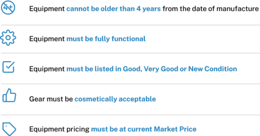 Equipment cannot be older than 4 years from the date of manufacture   Equipment must be fully functional   Equipment must be listed in Good, Very Good or New Condition   Gear must be cosmetically acceptable   Equipment pricing must be at current Market Price