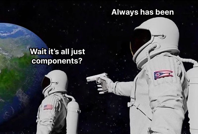 A meme of "wait it's all just components" "always has been"