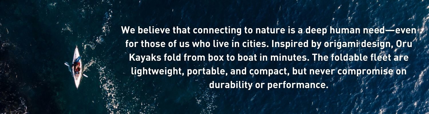 We believe that connecting to nature is a deep human need—even for those of us who live in cities. Inspired by origami design, Oru Kayaks fold from box to boat in minutes. The foldable fleet are lightweight, portable, and compact, but never compromise on durability or performance.