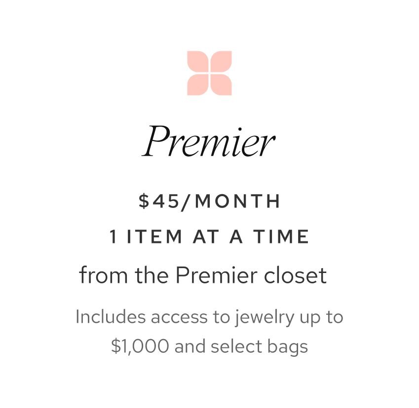 Premier: $45 a month. 1 item at a time from the Premier closet. Includes access to jewelry up to $1,000 and select bags. 