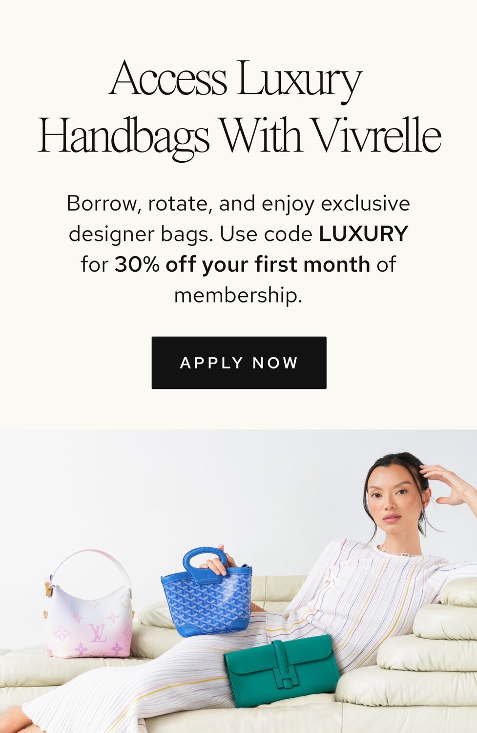 Photo of women holding luxury bags from Vivrelle. Text: Access Luxury with Vivrelle. Borrow, rotate, and enjoy exclusive designer items. Borrow, rotate, and enjoy exclusive designer bags. Use code LUXURY for 40% off your first 3 months of membership. CTA: Apply now. 