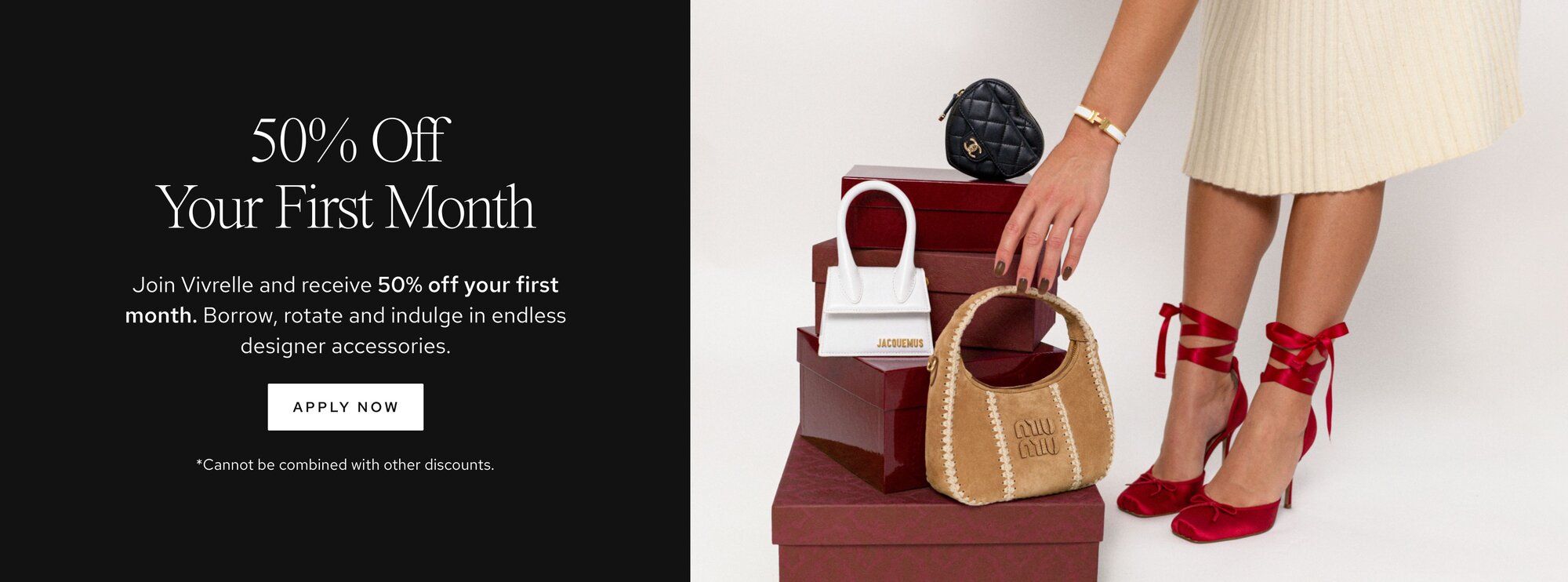 Text: 50% Off Your First Month. Join Vivrelle and receive 50% off your first month. Borrow, rotate and indulge in endless designer accessories. CTA: *Cannot be combined with other discounts. Disclaimer: *Cannot be combined with other discounts.
