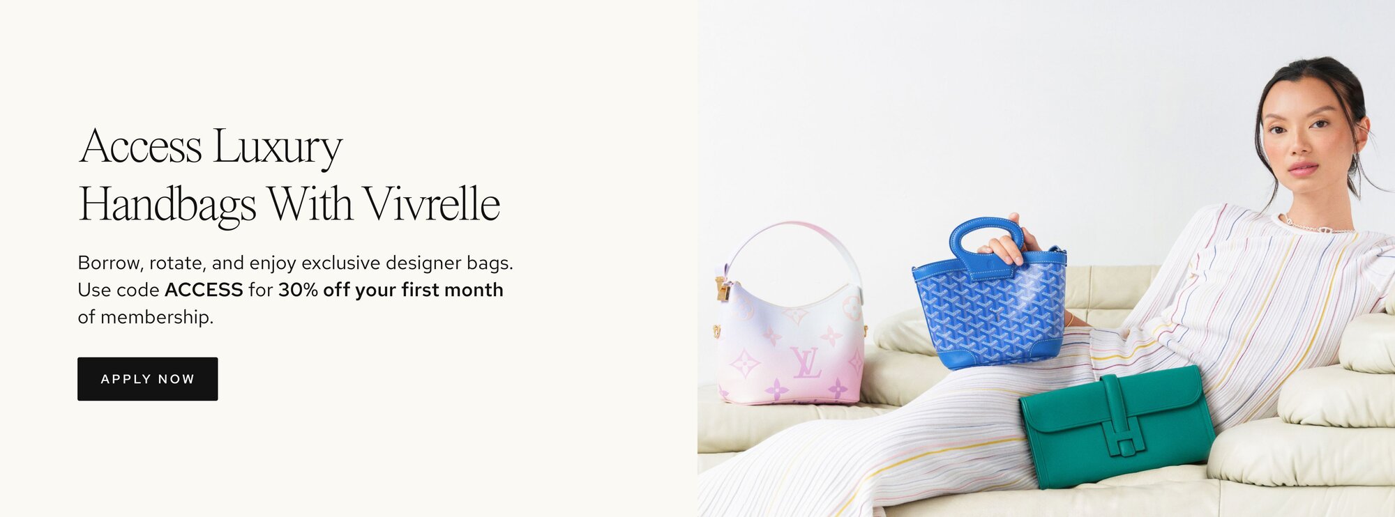 Photo of women holding luxury bags from Vivrelle. Text: Access Luxury with Vivrelle. Borrow, rotate, and enjoy exclusive designer items. Borrow, rotate, and enjoy exclusive designer bags. Use code ACCESS for 30% off your first month of membership. CTA: Apply now. 