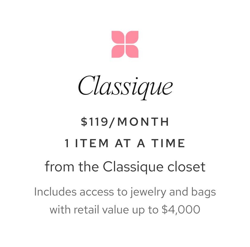 Classique: $139 a month. 1 item at a time from the Classique closet. Includes access to jewelry up to $1,000 and select bags. 