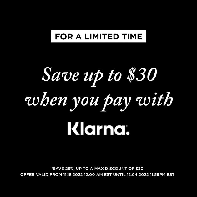 LIMITED TIME ONLY- SAVE UP TO $30 WHEN YOU PAY WITH KLARNA. SHOP NEW ARRIVALS