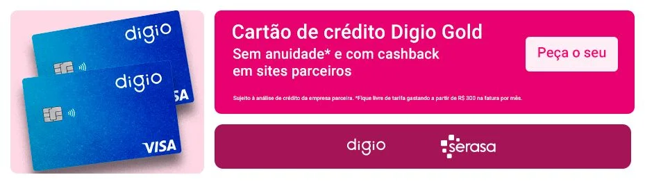 Cartão de crédito Digio Gold
Sem anuidade* e com cashback em sites parceiros.
Peça o seu clicando aqui.
Sujeito à análise de crédito da empresa parceira. *Fique livre de tarifa gastando a partir de R$ 300 na fatura por mês.