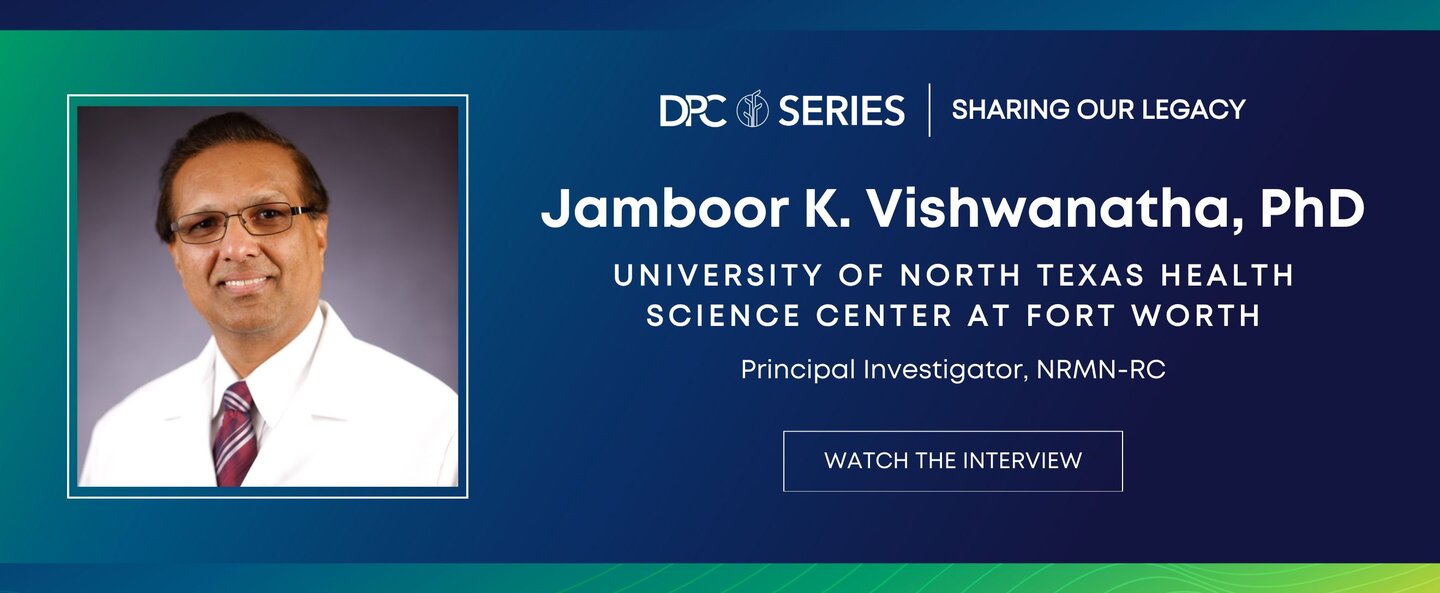 DPC Legacy Series featuring Jamboor K. Vishwanatha, PhD. University of North Texas Health Science Center at Forth Worth. Principal Investigator, NRMN-RC. Watch the interview
