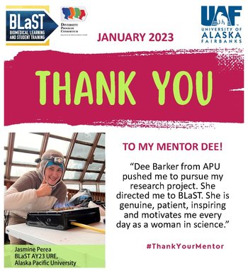 Thank you to my mentor Dee! Dee Barker from APU pushed me to pursue my research project. She directed me to BLaST. She is genuine, patient, inspiring and motivates me every day as a woman in science.” - Jasmine Perea BLaST AY23 URE Alaska Pacific University