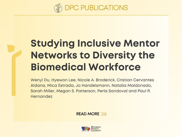 DPC Publications:
Studing Inclusive Mentor Networks to Diversity the Biomedical Workforce
Wenyi Du, Hyewon Lee, Nicole A. Broderick, Cristian Cervantes Aldana, Mica Estrada, Jo Handelsmann, Natalia Maldonado, Sarah Miller, Megan S. Patterson, Perla Sandoval and Paul R. Hernandez