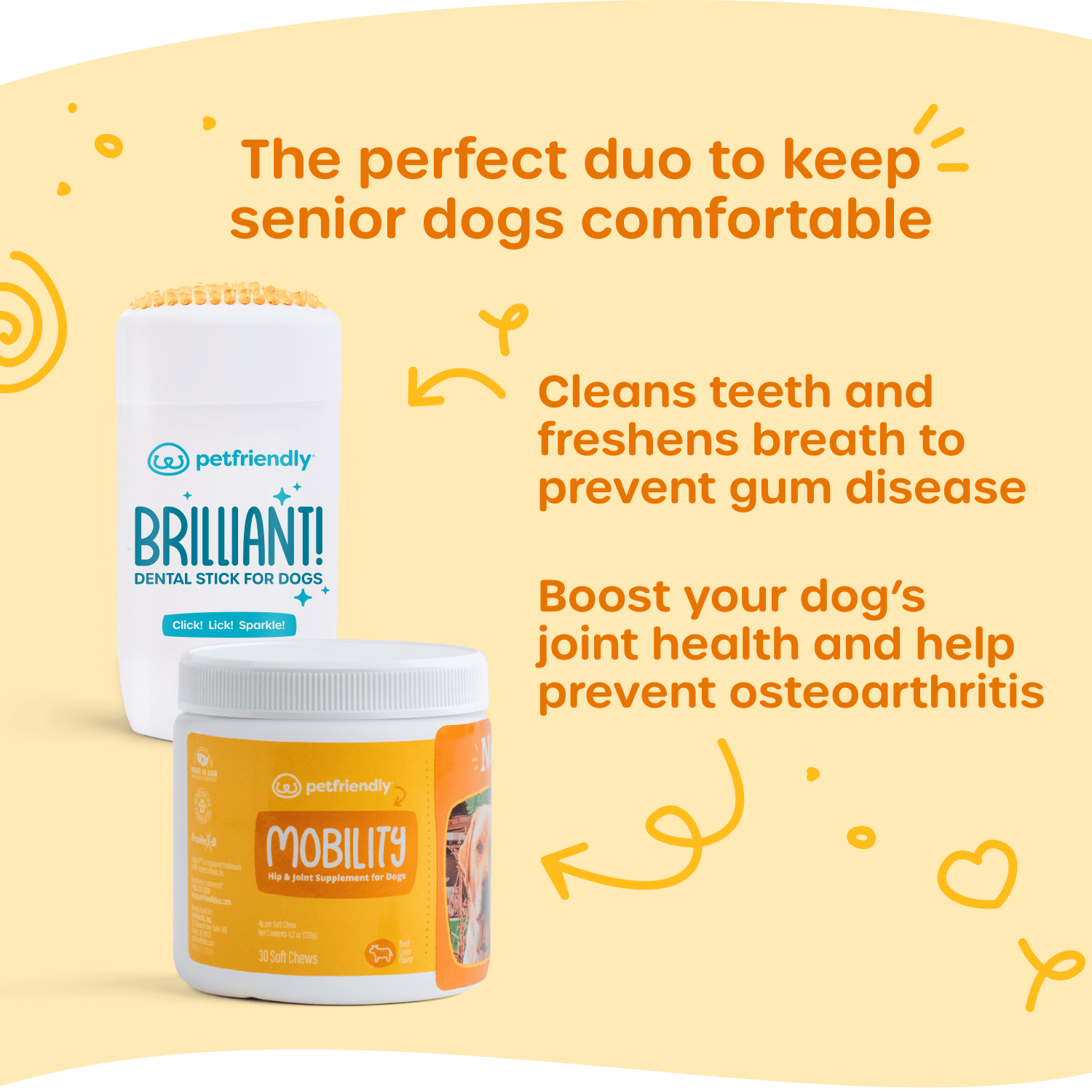 The perfect duo to keep senior dogs comfortable, Cleans teeth and freshens breath to prevent gum disease, and Boost your dog’s joint health and help prevent osteoarthritis