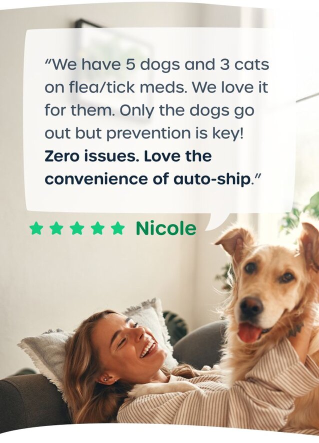 “We have 5 dogs and 3 cats on flea/tick meds. We love it for them. Only the dogs go out but prevention is key! Zero issues. Love the convenience of auto-ship.”