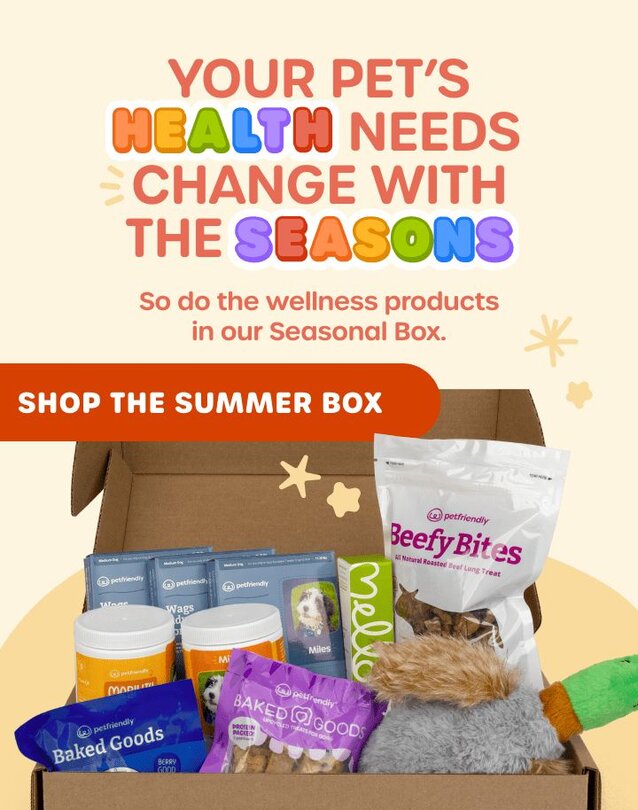Your pet's health needs change with the seasons. So do the wellness products in our Seasonal Box. SHOP THE SUMMER BOX 