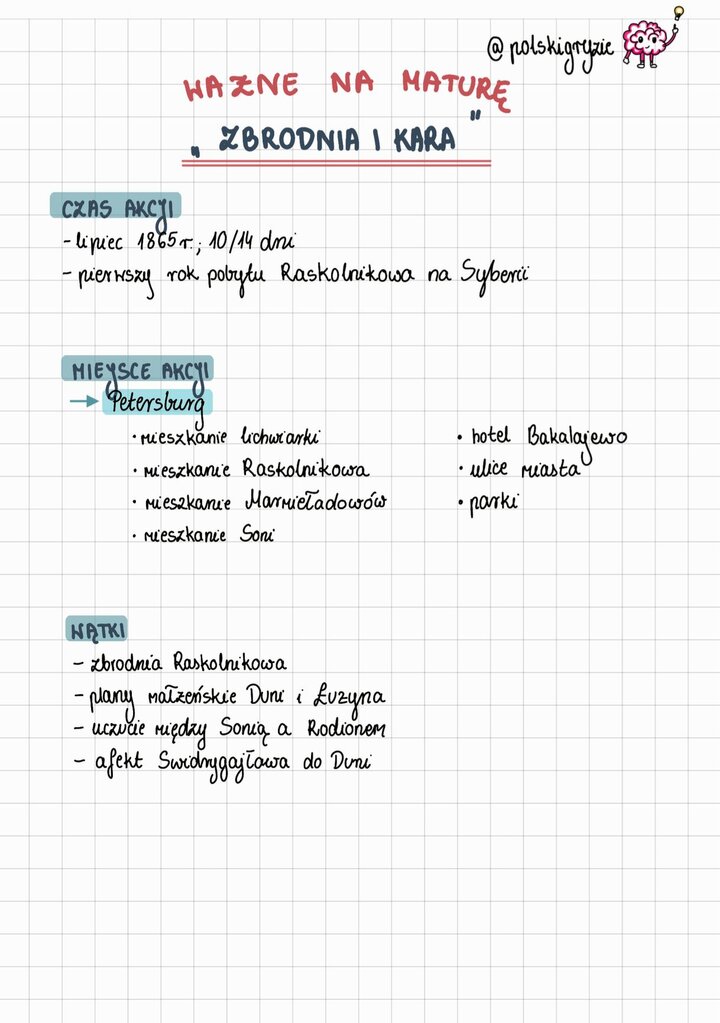 Analiza "Zbrodni i Kary" Fiodora Dostojewskiego. Notatka zawiera czas akcji (lipiec 1865 r. i pierwszy rok na Syberii) , miejsca akcji (Petersburg, mieszkania lichwiarki, Raskolnikowa, Soni, Marmieładowów) , oraz główne wątki fabularne (zbrodnia, plany małżeńskie Duni i Luzyna, uczucie Raskolnikowa i Soni).