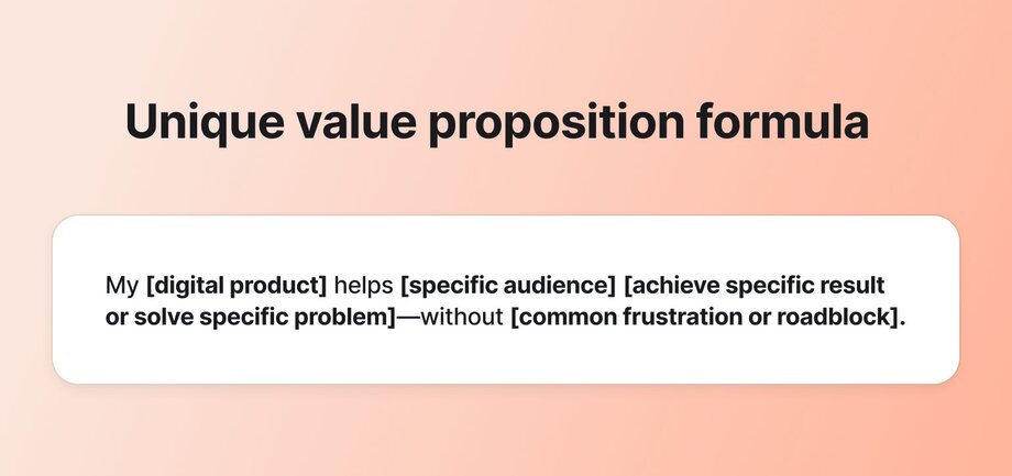 Unique value proposition formula for digital products: 'My [digital product] helps [specific audience] [achieve specific result or solve specific problem]—without [common frustration or roadblock].'