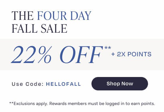The Four Day Fall Sale. 22% Off**+2X Points. Code: HELLOFALL. Shop Now. **Exclusions apply. Must be logged in to earn points.