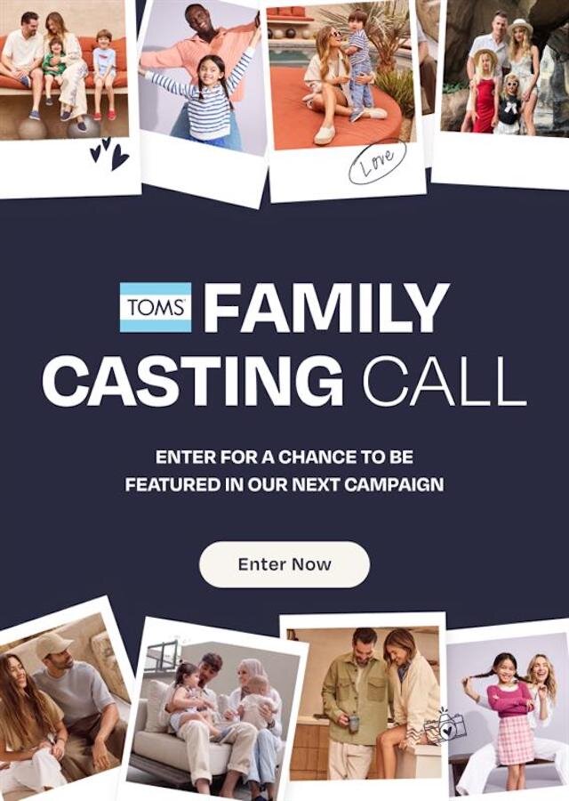 TOMS Family Casting Call. Enter For A Chance To Be Featured In Our Next Campaign. Enter Now.