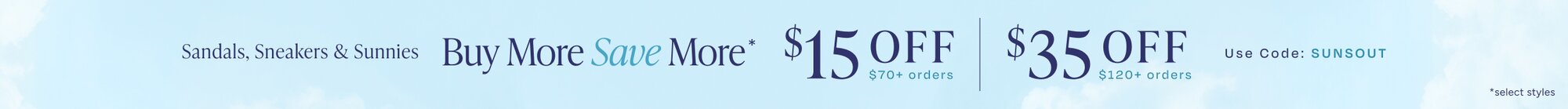 Buy More Save More*. Sandals, Sneakers & Sunnies. $15 OFF $70+ orders. $35 OFF $120+ orders. Use Code: SUNSOUT. *select styles.