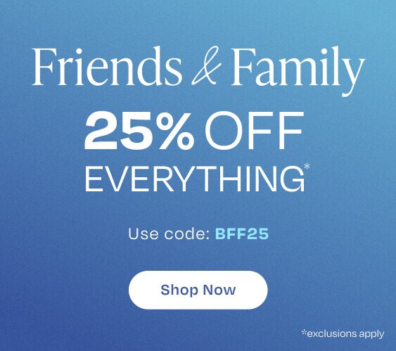 Friends & Family. 25% Off Everything*. Use Code: BFF25. Shop Now. *Exclusions Apply.