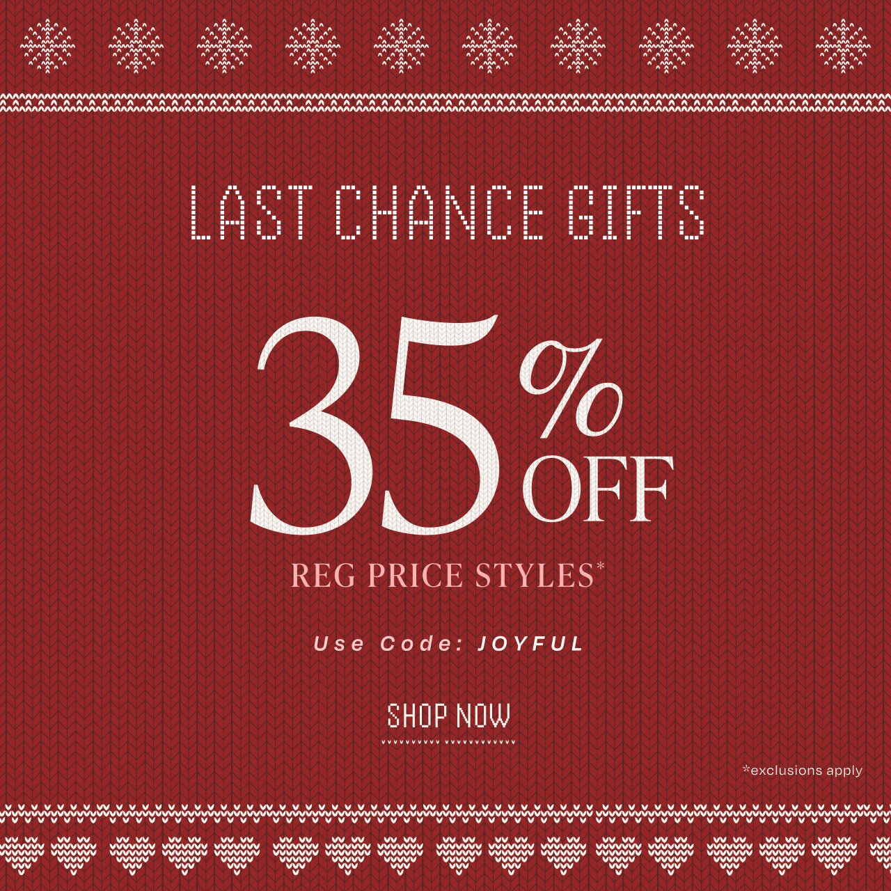 Last Chance Gifts. 35% Off Reg Price Styles*. Use Code JOYFUL. Shop Now.