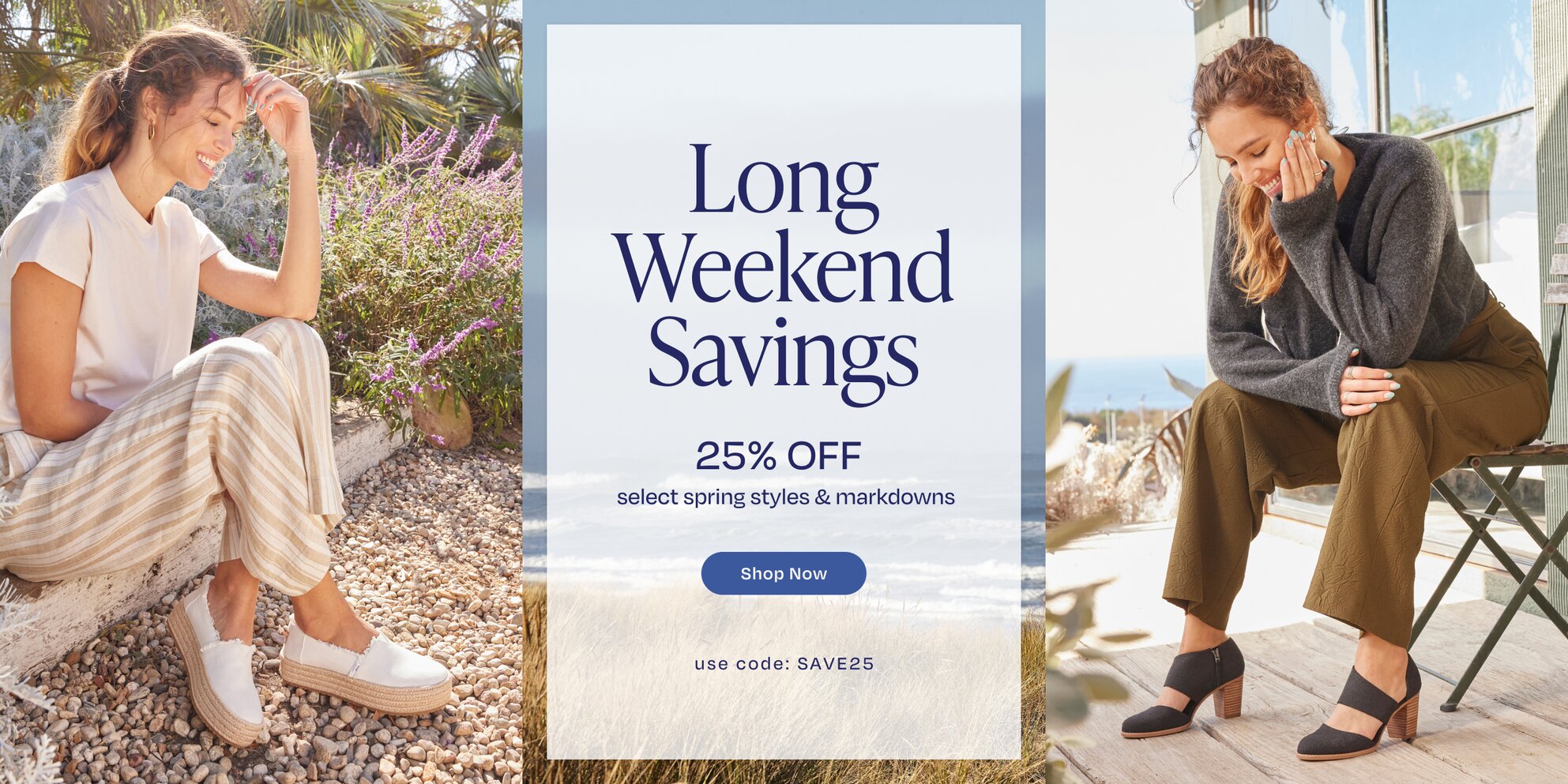 Long Weekend Savings. 25% OFF select spring styles & markdowns. Shop Now. Use code: SAVE25. Models wearing Valencia and Milan.