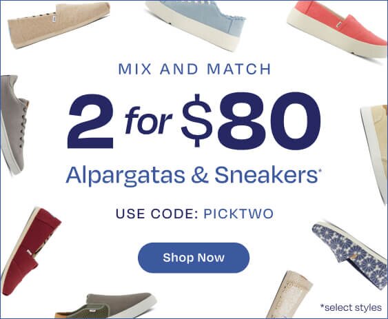 Mix and Match 2 for $80 Alpargatas & Sneakers*. Use Code: PICKTWO. Shop Now. *select styles. Various TOMS footwear shown.