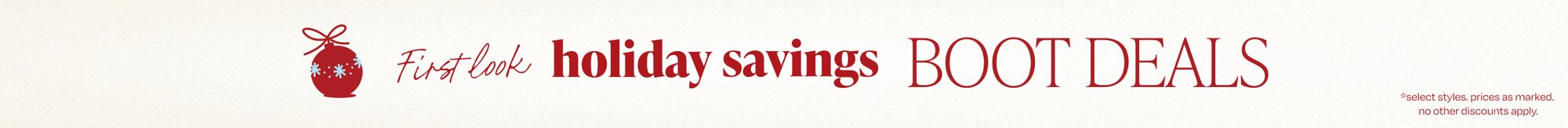 First look holiday savings. Boot Deals. *select styles. prices as marked. no other discounts apply.