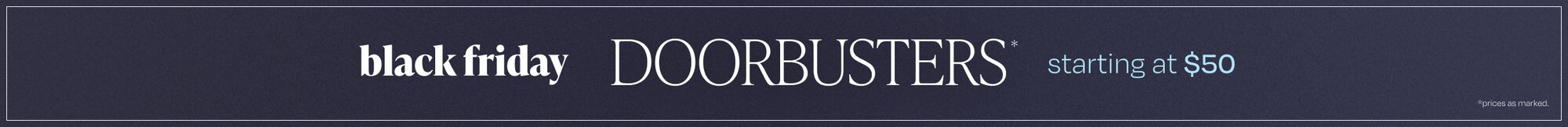 Black Friday Doorbusters* Starting at $50. *Prices as marked.