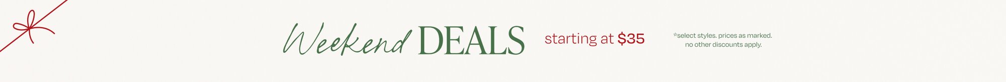 Weekend Deals starting at $35. *select styles. prices as marked. no other discounts apply.