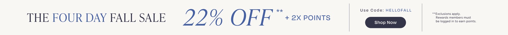 The Four Day Fall Sale. 22% Off**+2X Points. Code: HELLOFALL. Shop Now. **Exclusions apply. Must be logged in to earn points.
