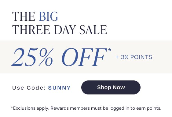 The Big Three Day Sale. 25% Off* + 3X Points. Use Code: SUNNY. Shop Now. *Exclusions apply. Rewards members must be logged in to earn points.