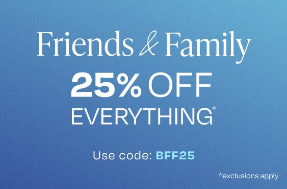 Friends & Family. 25% Off Everything*. Use Code: BFF25. *Exclusions Apply.