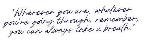 “Wherever you are, whatever you’re going through, remember, you can always take a breath.”