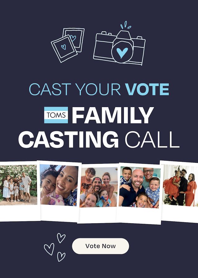 Cast Your Vote. TOMS Family Casting Call. Polaroids of families shown. Vote Now.