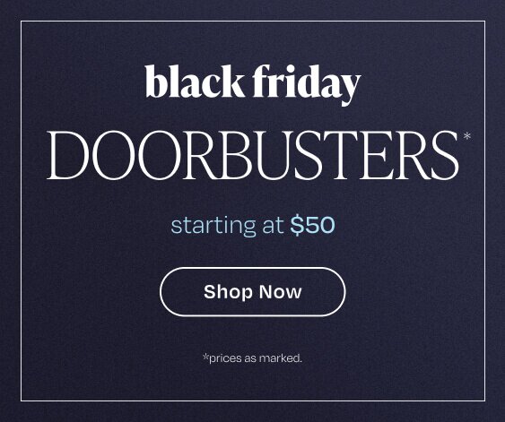 Black Friday Doorbusters* Starting at $50. Shop Now. *Prices as marked.