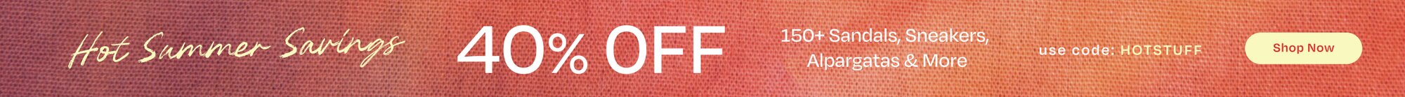 Hot Summer Savings. 40% OFF. 150+ Sandals, Sneakers, Alpargatas & More. use code: HOTSTUFF. Shop Now.