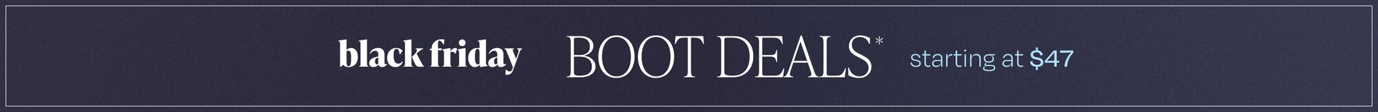Black Friday Boot Deals*. Starting at $47.