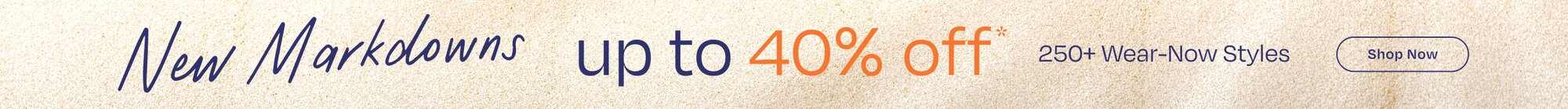 New Markdowns. Up to 40% Off*. 250+ Wear-Now Styles. Shop Now.