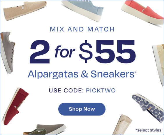 Mix and Match 2 for $55 Alpargatas & Sneakers*. Use Code: PICKTWO. Shop Now. *select styles. Various TOMS footwear shown.