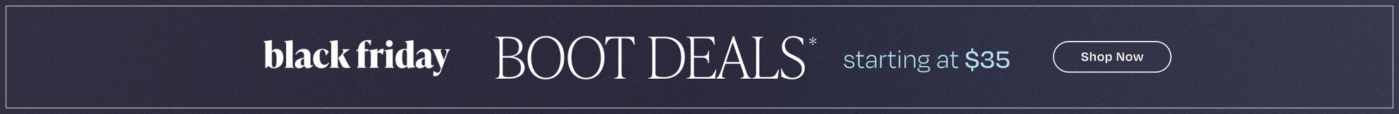 Black Friday Boot Deal*. starting at $35. Shop Now.