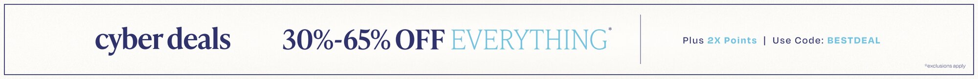 Cyber Deals. 30%-65% Off Everything*. Plus 2X Points | Use Code: BESTDEAL. *Exclusions apply.