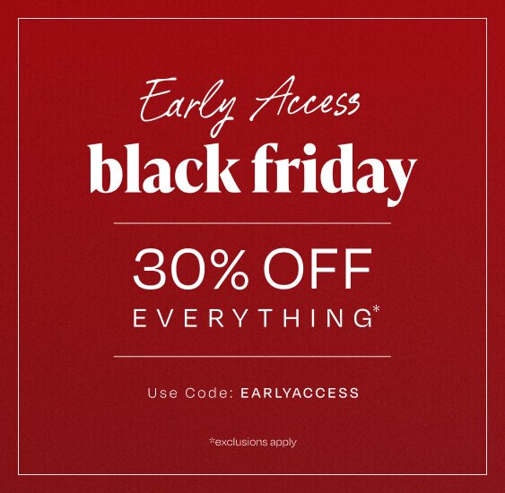 Early Access black friday. 30% OFF Everything*. Use Code: EARLYACCESS. *exclusions apply.