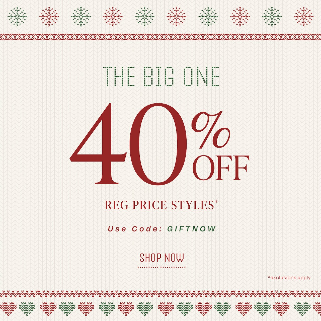 The Big One. 40% Off Reg Price Styles*. Use Code: GIFTNOW. Shop Now. *exclusions apply.