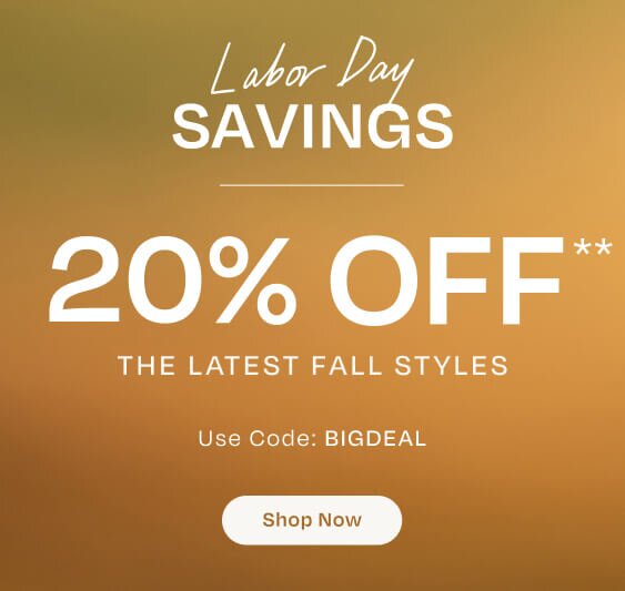 Labor Day Savings. 20% Off**. The Latest Fall Styles. Use Code: BIGDEAL. Shop Now.