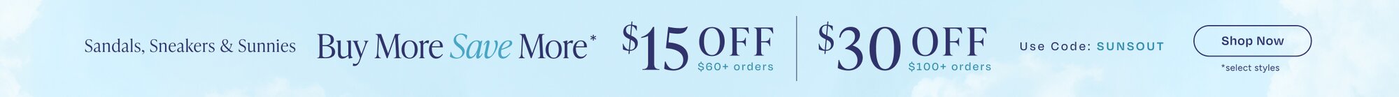Buy More Save More*. Sandals, Sneakers & Sunnies. $15 OFF $60+ orders. $30 OFF $100+ orders. Use Code: SUNSOUT. Shop Now. *select styles.