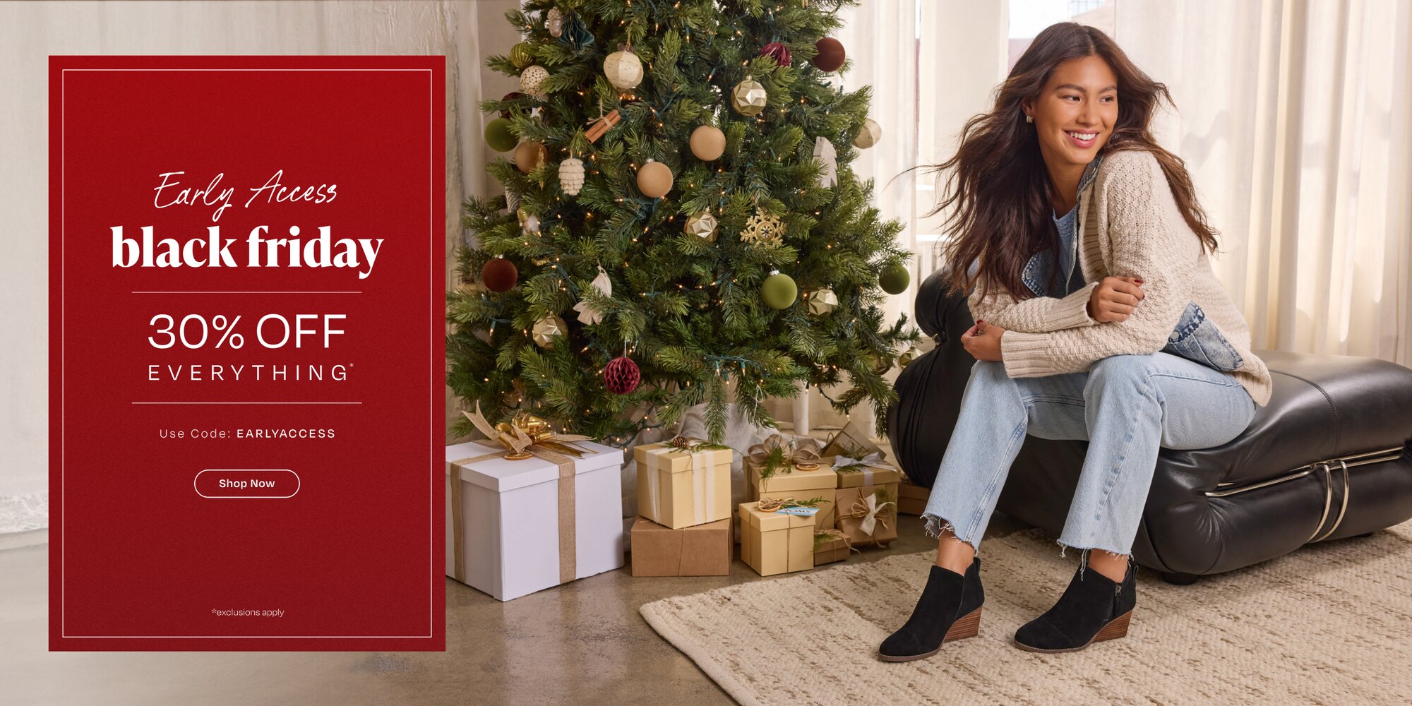 Early Access black friday. 30% OFF Everything*. Use Code: EARLYACCESS. Shop Now. *exclusions apply.