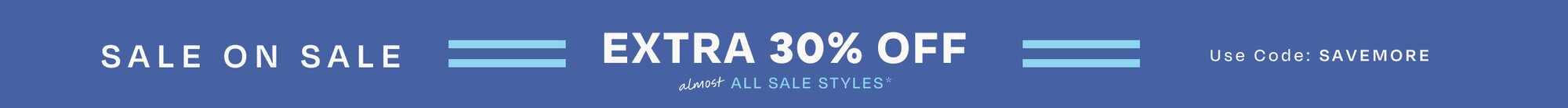 SALE ON SALE. EXTRA 30% OFF almost ALL SALE STYLES*. Use Code: SAVEMORE.